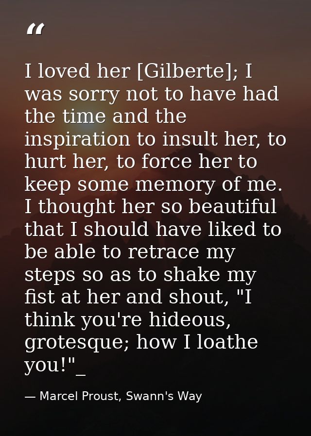I loved her [Gilberte]; I was sorry not to have had the time and the inspiration to insult her, to hurt her, to force he — Marcel Proust, Swann's Way