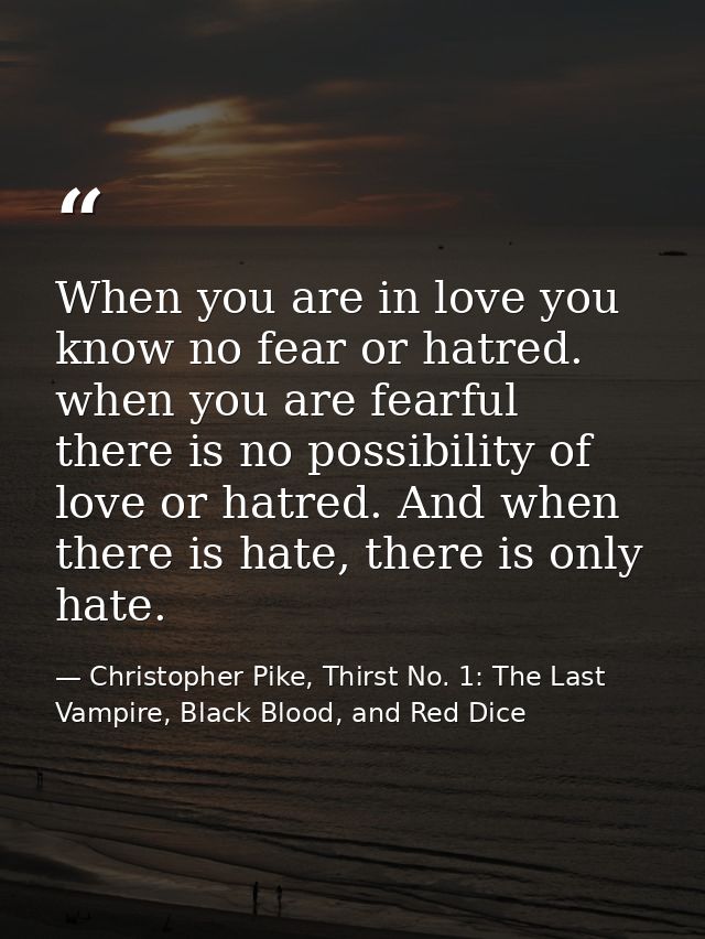 When you are in love you know no fear or hatred. when you are fearful there is no possibility of love or hatred. And whe — Christopher Pike, Thirst No. 1: The Last Vampire, Black Blood, and Red Dice