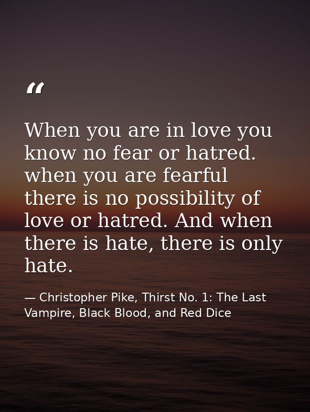 When you are in love you know no fear or hatred. when you are fearful there is no possibility of love or hatred. And whe — Christopher Pike, Thirst No. 1: The Last Vampire, Black Blood, and Red Dice