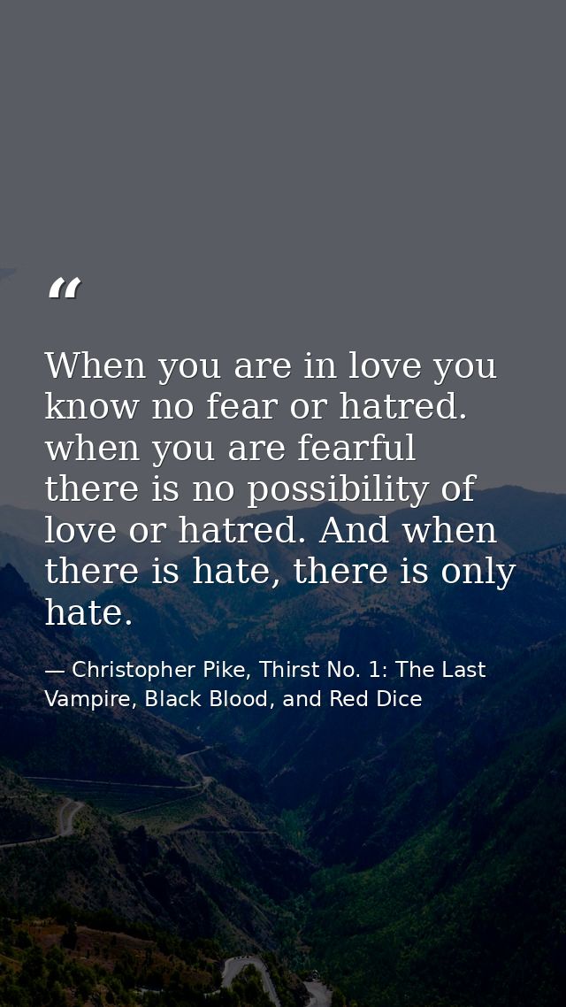 When you are in love you know no fear or hatred. when you are fearful there is no possibility of love or hatred. And whe — Christopher Pike, Thirst No. 1: The Last Vampire, Black Blood, and Red Dice