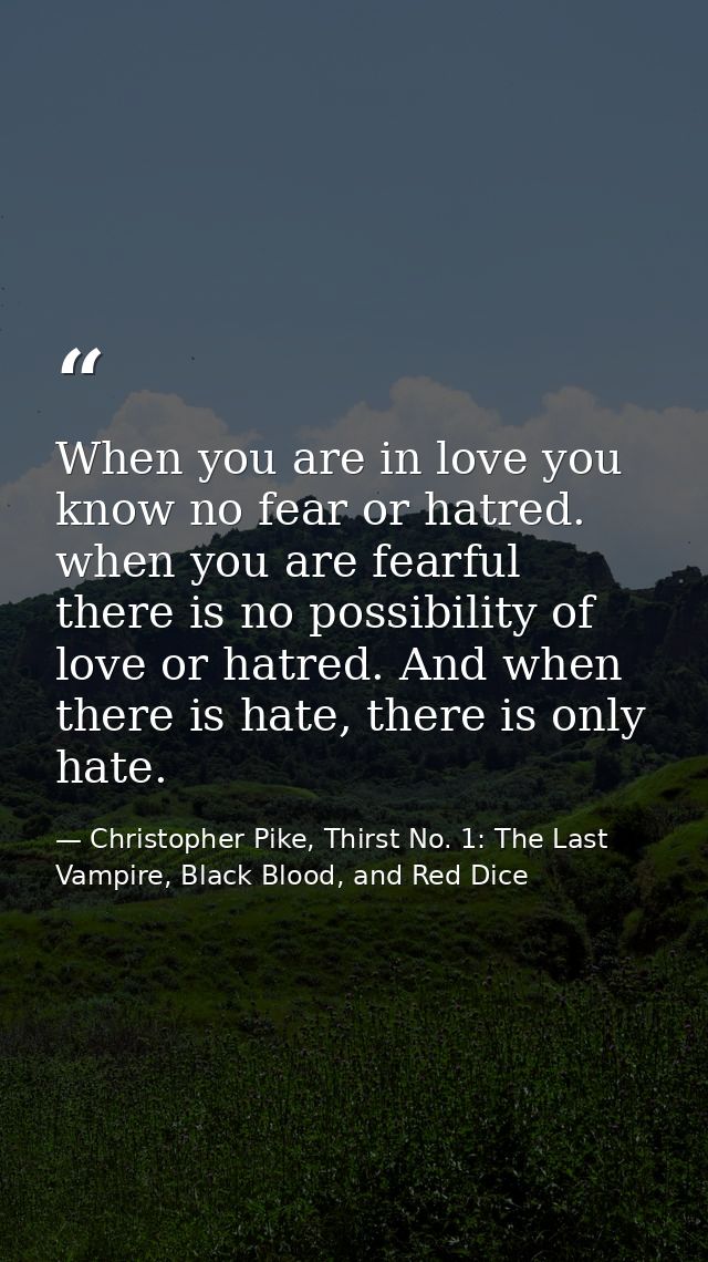 When you are in love you know no fear or hatred. when you are fearful there is no possibility of love or hatred. And whe — Christopher Pike, Thirst No. 1: The Last Vampire, Black Blood, and Red Dice