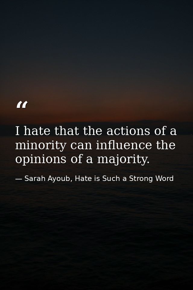 I hate that the actions of a minority can influence the opinions of a majority. — Sarah Ayoub, Hate is Such a Strong Word