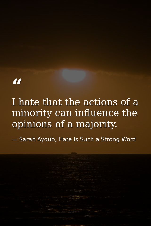 I hate that the actions of a minority can influence the opinions of a majority. — Sarah Ayoub, Hate is Such a Strong Word