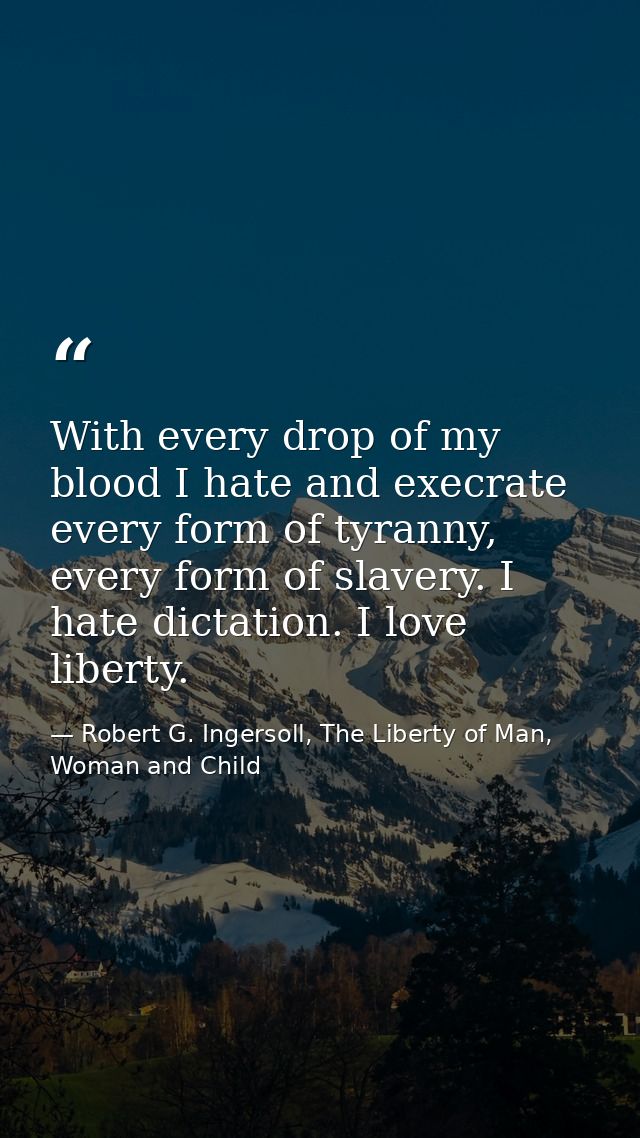 With every drop of my blood I hate and execrate every form of tyranny, every form of slavery. I hate dictation. I love l — Robert G. Ingersoll, The Liberty of Man, Woman and Child