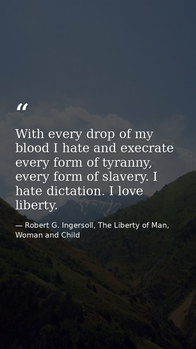 With every drop of my blood I hate and execrate every form of tyranny, every form of slavery. I hate dictation. I love l — Robert G. Ingersoll, The Liberty of Man, Woman and Child
