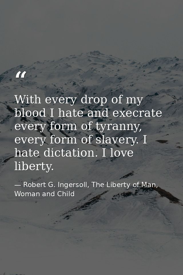 With every drop of my blood I hate and execrate every form of tyranny, every form of slavery. I hate dictation. I love l — Robert G. Ingersoll, The Liberty of Man, Woman and Child