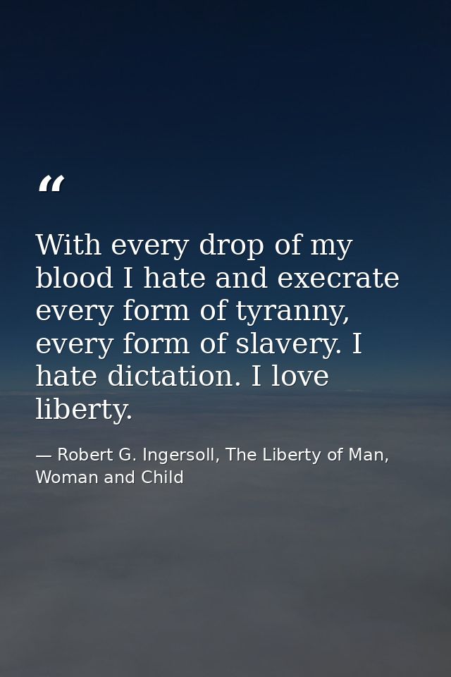 With every drop of my blood I hate and execrate every form of tyranny, every form of slavery. I hate dictation. I love l — Robert G. Ingersoll, The Liberty of Man, Woman and Child
