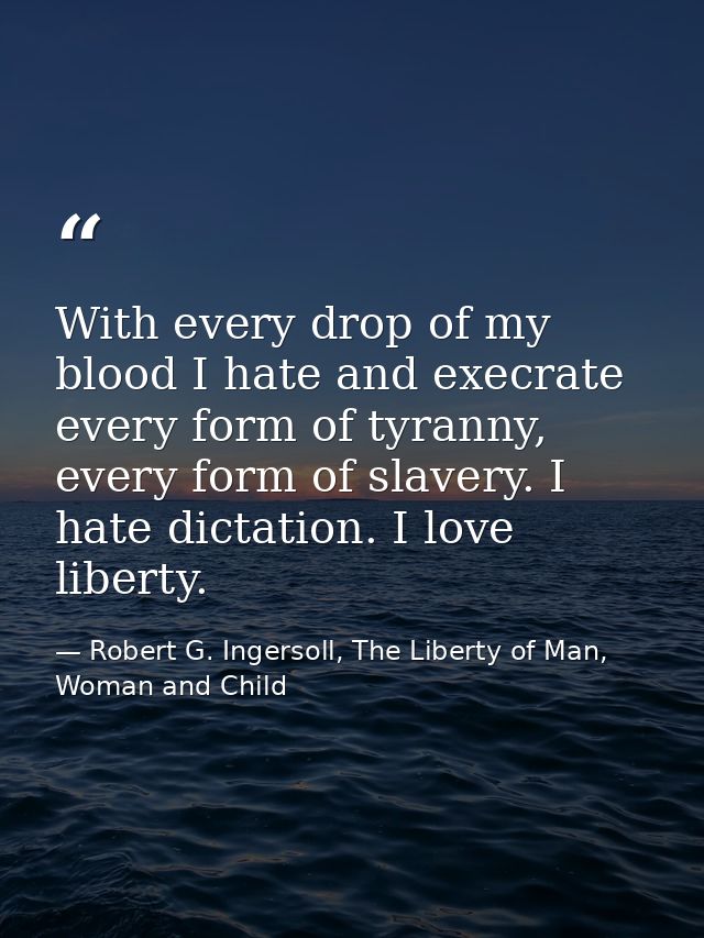 With every drop of my blood I hate and execrate every form of tyranny, every form of slavery. I hate dictation. I love l — Robert G. Ingersoll, The Liberty of Man, Woman and Child