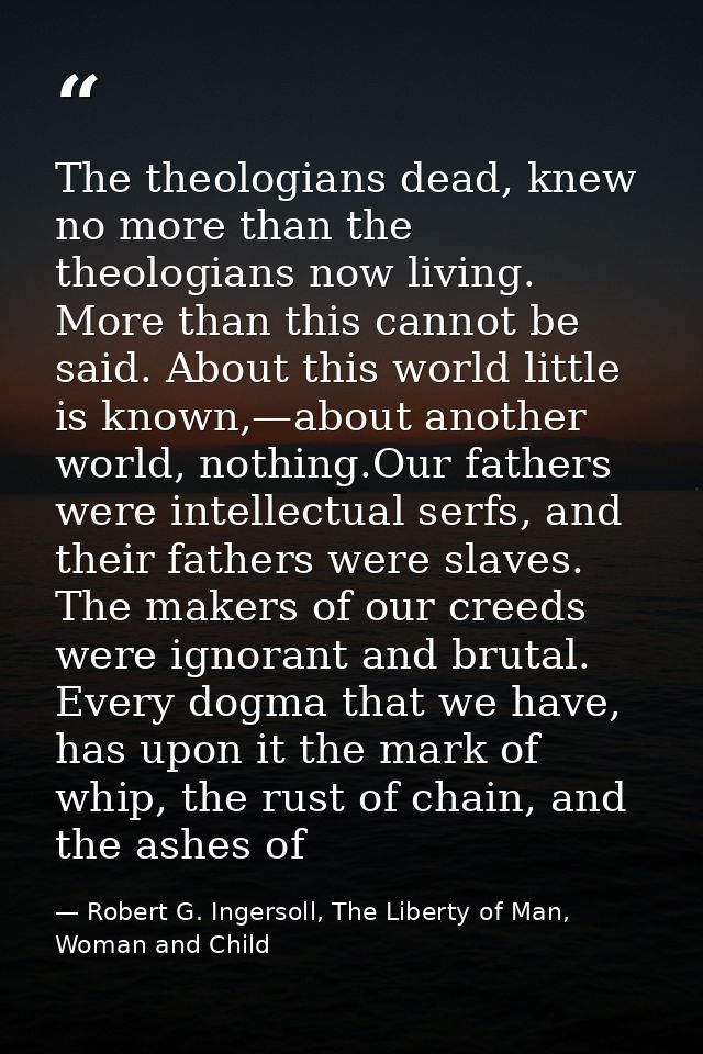 The theologians dead, knew no more than the theologians now living. More than this cannot be said. About this world litt — Robert G. Ingersoll, The Liberty of Man, Woman and Child