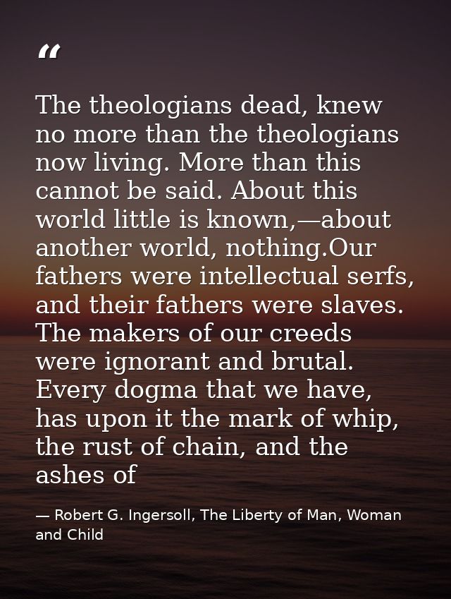 The theologians dead, knew no more than the theologians now living. More than this cannot be said. About this world litt — Robert G. Ingersoll, The Liberty of Man, Woman and Child