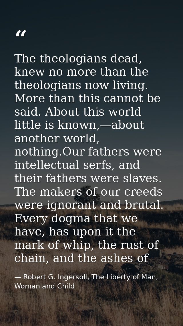The theologians dead, knew no more than the theologians now living. More than this cannot be said. About this world litt — Robert G. Ingersoll, The Liberty of Man, Woman and Child