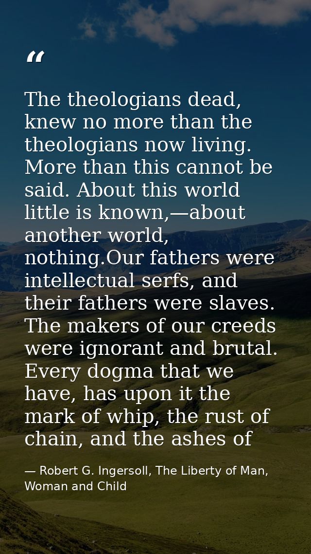 The theologians dead, knew no more than the theologians now living. More than this cannot be said. About this world litt — Robert G. Ingersoll, The Liberty of Man, Woman and Child