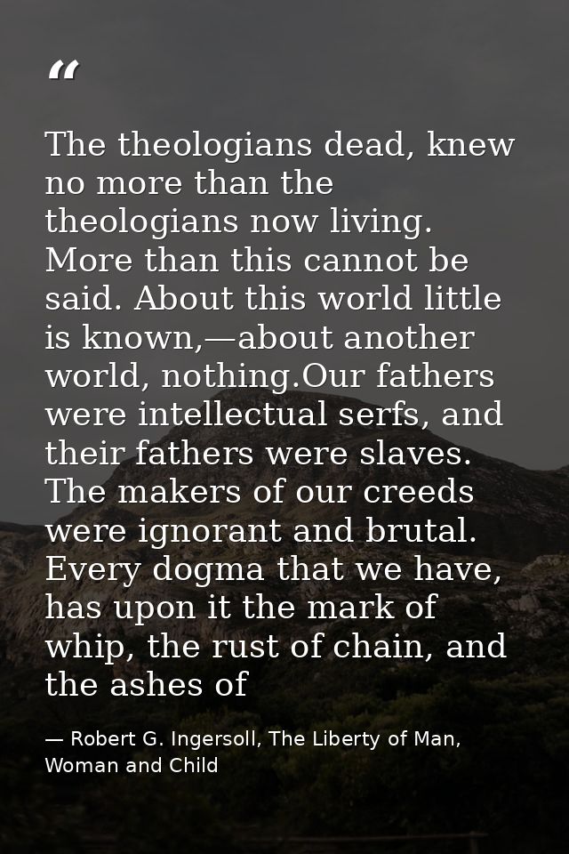 The theologians dead, knew no more than the theologians now living. More than this cannot be said. About this world litt — Robert G. Ingersoll, The Liberty of Man, Woman and Child