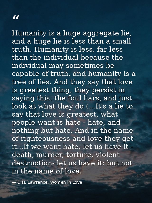 Humanity is a huge aggregate lie, and a huge lie is less than a small truth. Humanity is less, far less than the individ — D.H. Lawrence, Women in Love