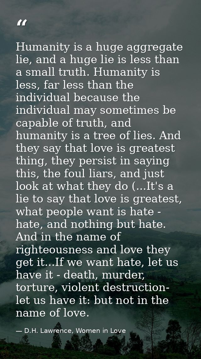 Humanity is a huge aggregate lie, and a huge lie is less than a small truth. Humanity is less, far less than the individ — D.H. Lawrence, Women in Love