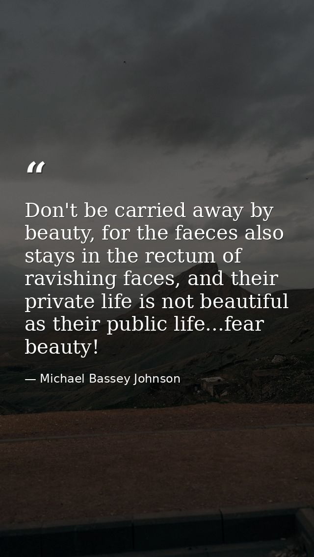 Don't be carried away by beauty, for the faeces also stays in the rectum of ravishing faces, and their private life is n — Michael Bassey Johnson
