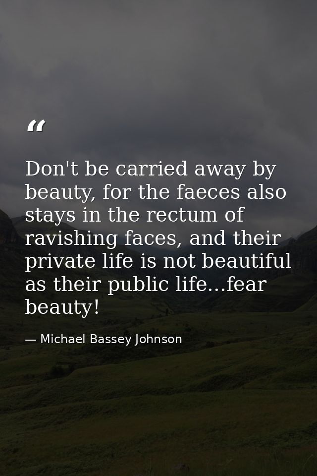 Don't be carried away by beauty, for the faeces also stays in the rectum of ravishing faces, and their private life is n — Michael Bassey Johnson