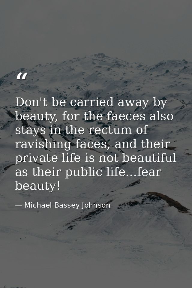 Don't be carried away by beauty, for the faeces also stays in the rectum of ravishing faces, and their private life is n — Michael Bassey Johnson