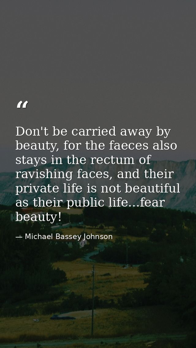 Don't be carried away by beauty, for the faeces also stays in the rectum of ravishing faces, and their private life is n — Michael Bassey Johnson