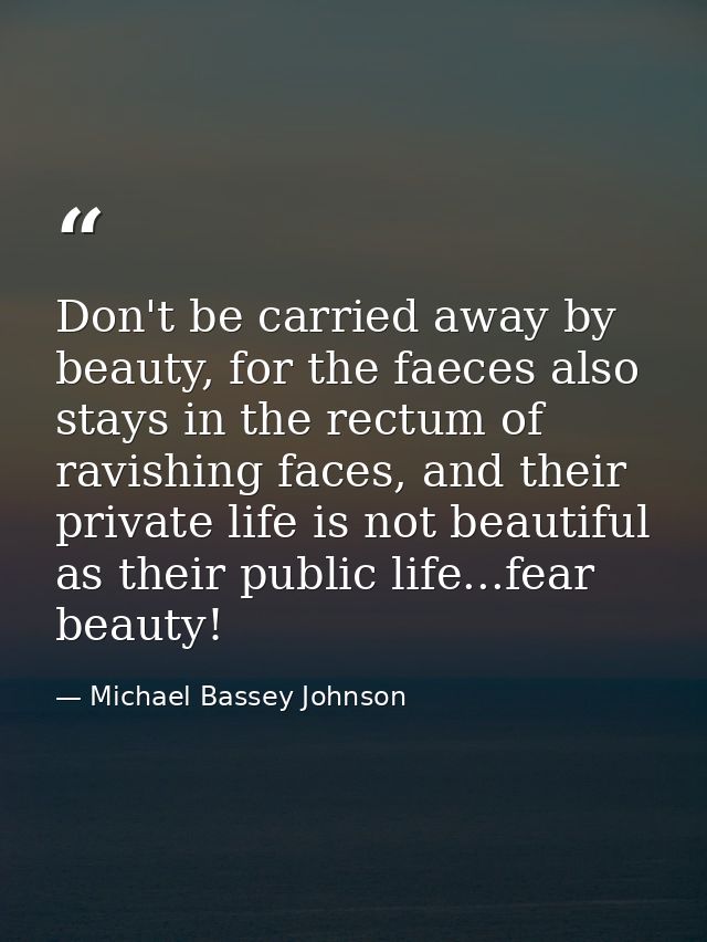Don't be carried away by beauty, for the faeces also stays in the rectum of ravishing faces, and their private life is n — Michael Bassey Johnson