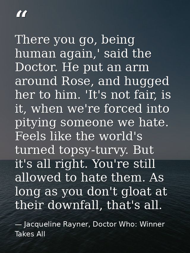There you go, being human again,' said the Doctor. He put an arm around Rose, and hugged her to him. 'It's not fair, is  — Jacqueline Rayner, Doctor Who: Winner Takes All