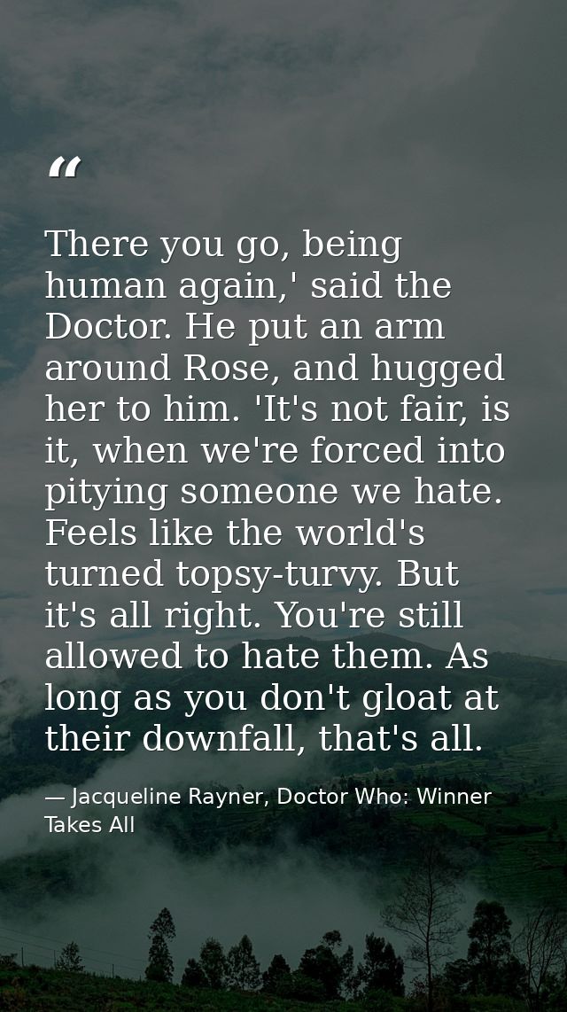 There you go, being human again,' said the Doctor. He put an arm around Rose, and hugged her to him. 'It's not fair, is  — Jacqueline Rayner, Doctor Who: Winner Takes All