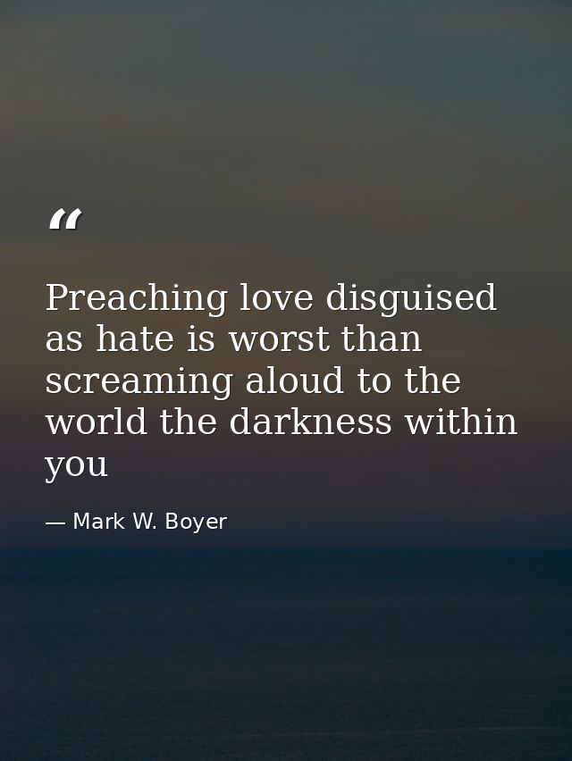 Preaching love disguised as hate is worst than screaming aloud to the world the darkness within you — Mark W. Boyer