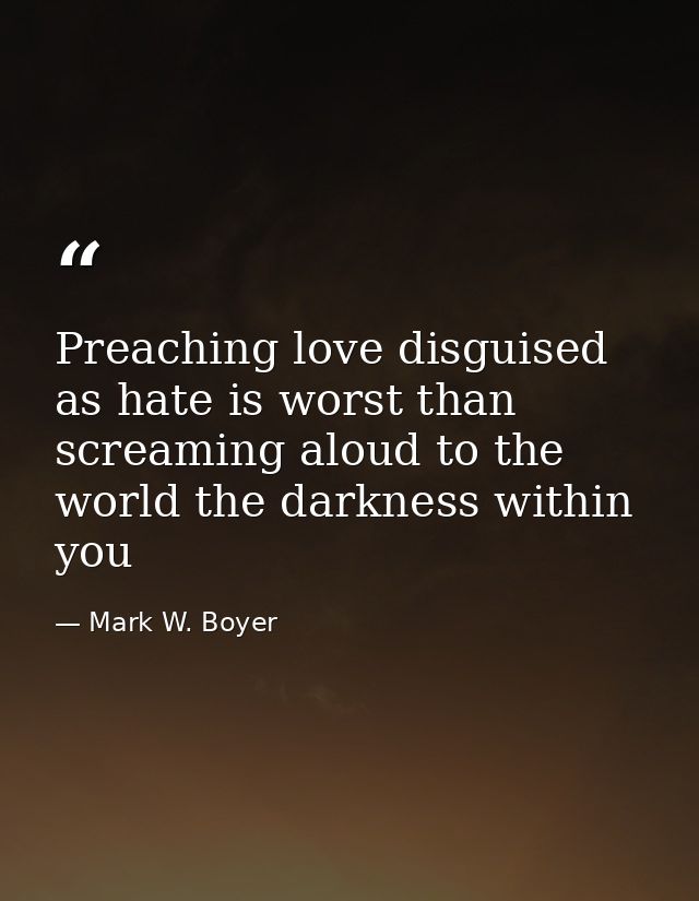 Preaching love disguised as hate is worst than screaming aloud to the world the darkness within you — Mark W. Boyer