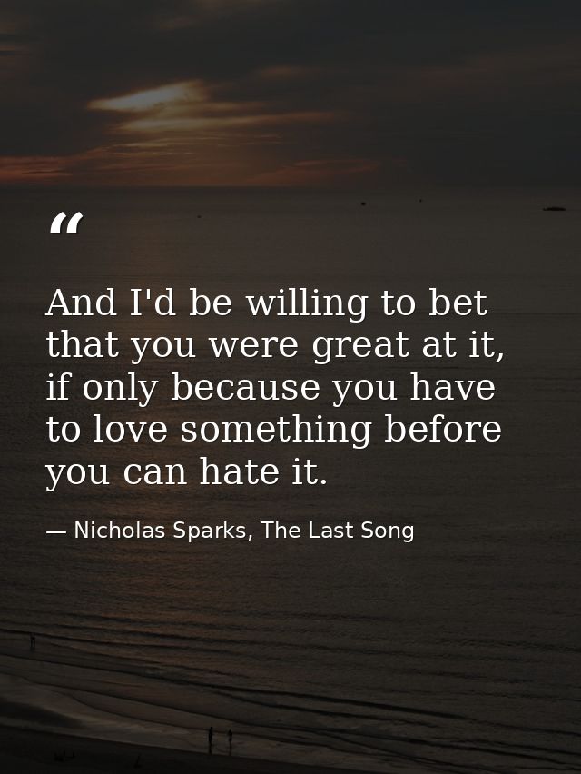 And I'd be willing to bet that you were great at it, if only because you have to love something before you can hate it. — Nicholas Sparks, The Last Song