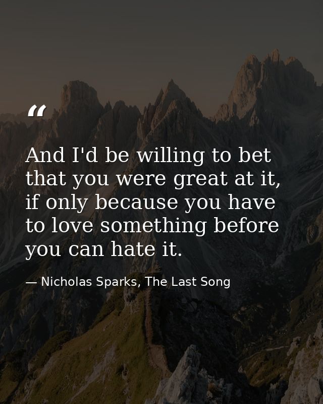 And I'd be willing to bet that you were great at it, if only because you have to love something before you can hate it. — Nicholas Sparks, The Last Song