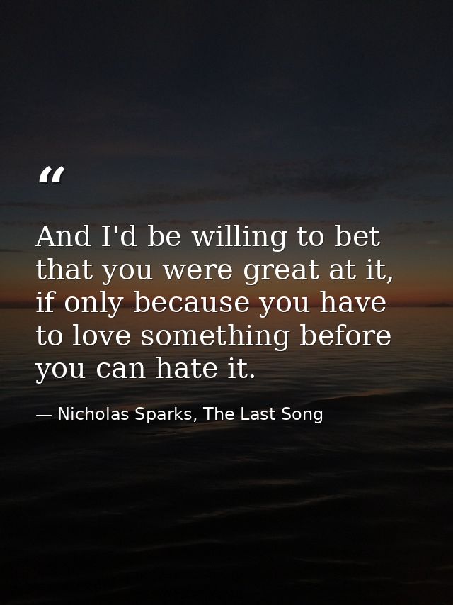 And I'd be willing to bet that you were great at it, if only because you have to love something before you can hate it. — Nicholas Sparks, The Last Song
