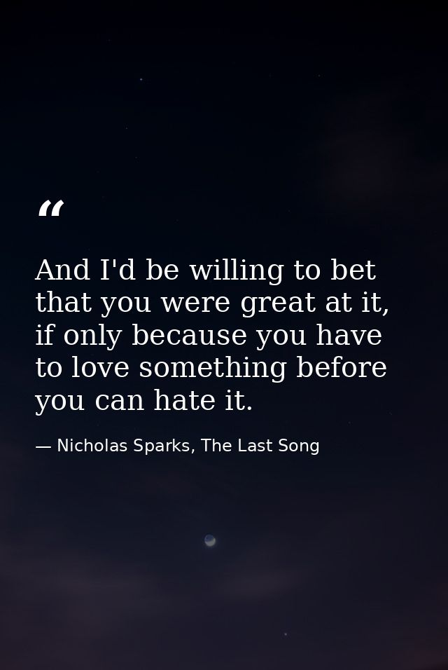 And I'd be willing to bet that you were great at it, if only because you have to love something before you can hate it. — Nicholas Sparks, The Last Song
