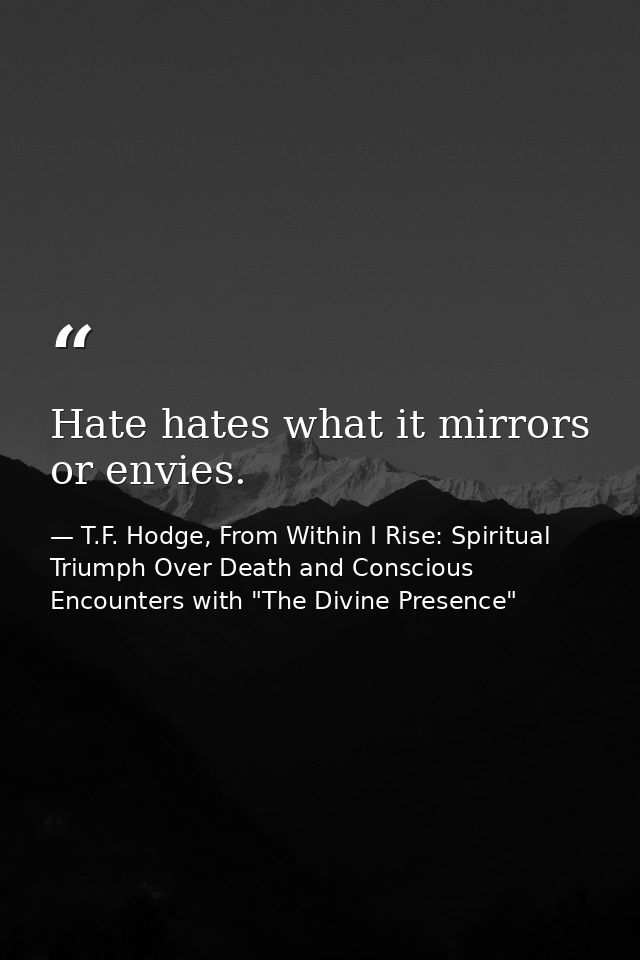 Hate hates what it mirrors or envies. — T.F. Hodge, From Within I Rise: Spiritual Triumph Over Death and Conscious Encounters with "The Divine Presence"
