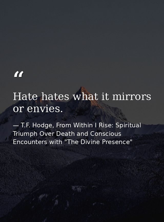 Hate hates what it mirrors or envies. — T.F. Hodge, From Within I Rise: Spiritual Triumph Over Death and Conscious Encounters with "The Divine Presence"