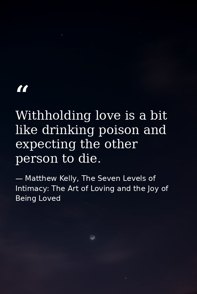 Withholding love is a bit like drinking poison and expecting the other person to die. — Matthew Kelly, The Seven Levels of Intimacy: The Art of Loving and the Joy of Being Loved