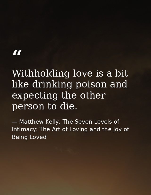 Withholding love is a bit like drinking poison and expecting the other person to die. — Matthew Kelly, The Seven Levels of Intimacy: The Art of Loving and the Joy of Being Loved