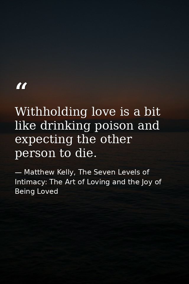Withholding love is a bit like drinking poison and expecting the other person to die. — Matthew Kelly, The Seven Levels of Intimacy: The Art of Loving and the Joy of Being Loved
