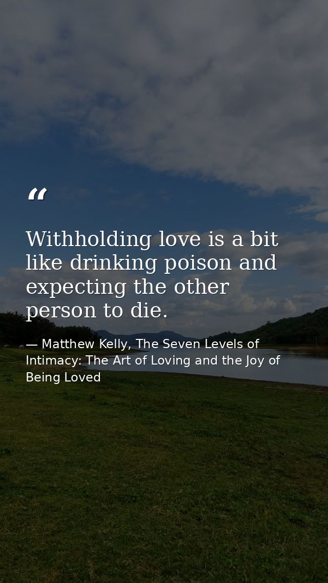 Withholding love is a bit like drinking poison and expecting the other person to die. — Matthew Kelly, The Seven Levels of Intimacy: The Art of Loving and the Joy of Being Loved