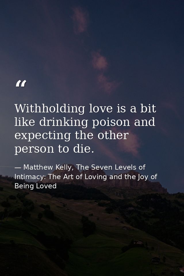 Withholding love is a bit like drinking poison and expecting the other person to die. — Matthew Kelly, The Seven Levels of Intimacy: The Art of Loving and the Joy of Being Loved
