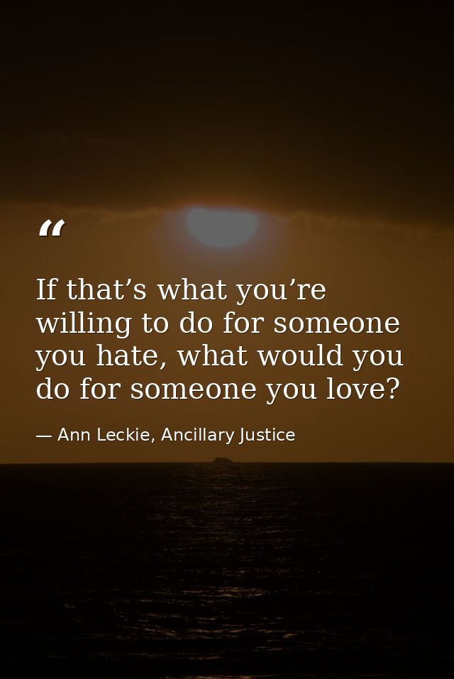 If that’s what you’re willing to do for someone you hate, what would you do for someone you love? — Ann Leckie, Ancillary Justice