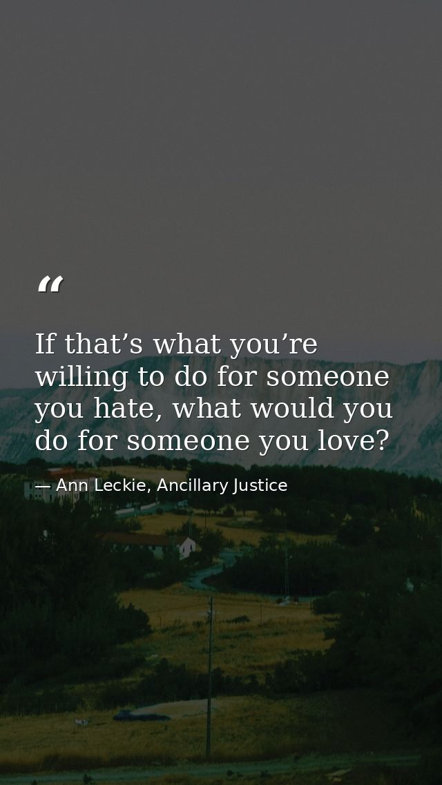 If that’s what you’re willing to do for someone you hate, what would you do for someone you love? — Ann Leckie, Ancillary Justice