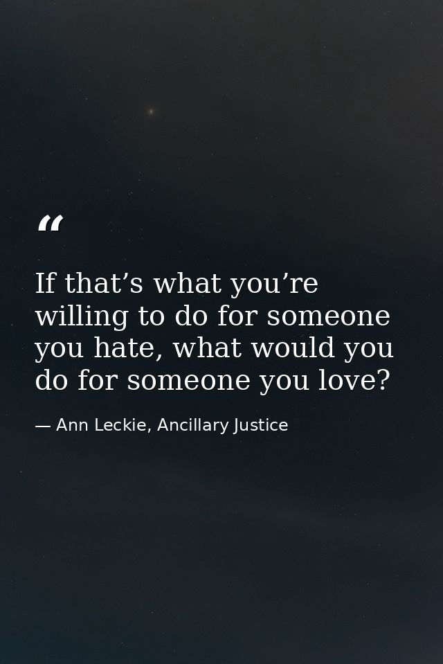 If that’s what you’re willing to do for someone you hate, what would you do for someone you love? — Ann Leckie, Ancillary Justice