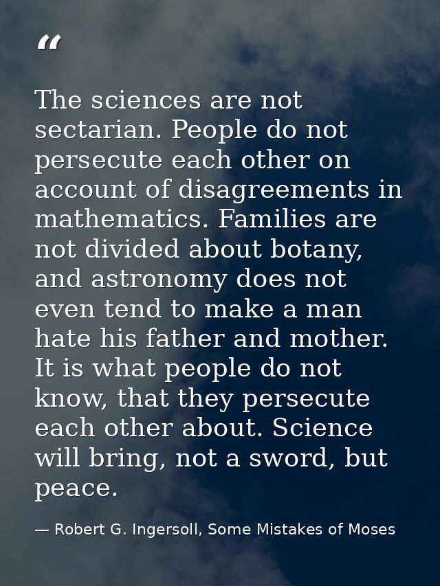 The sciences are not sectarian. People do not persecute each other on account of disagreements in mathematics. Families  — Robert G. Ingersoll, Some Mistakes of Moses