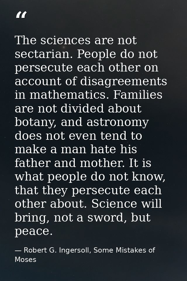 The sciences are not sectarian. People do not persecute each other on account of disagreements in mathematics. Families  — Robert G. Ingersoll, Some Mistakes of Moses