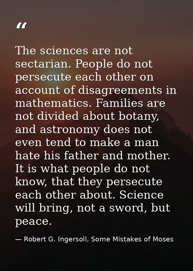 The sciences are not sectarian. People do not persecute each other on account of disagreements in mathematics. Families  — Robert G. Ingersoll, Some Mistakes of Moses