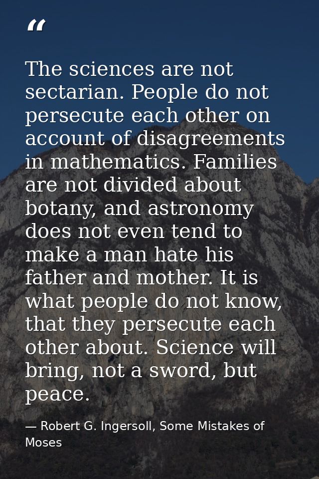 The sciences are not sectarian. People do not persecute each other on account of disagreements in mathematics. Families  — Robert G. Ingersoll, Some Mistakes of Moses