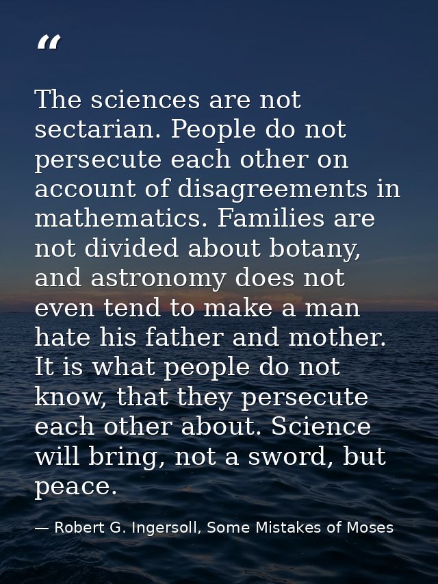 The sciences are not sectarian. People do not persecute each other on account of disagreements in mathematics. Families  — Robert G. Ingersoll, Some Mistakes of Moses
