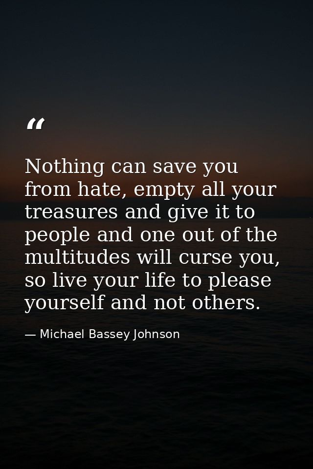 Nothing can save you from hate, empty all your treasures and give it to people and one out of the multitudes will curse  — Michael Bassey Johnson