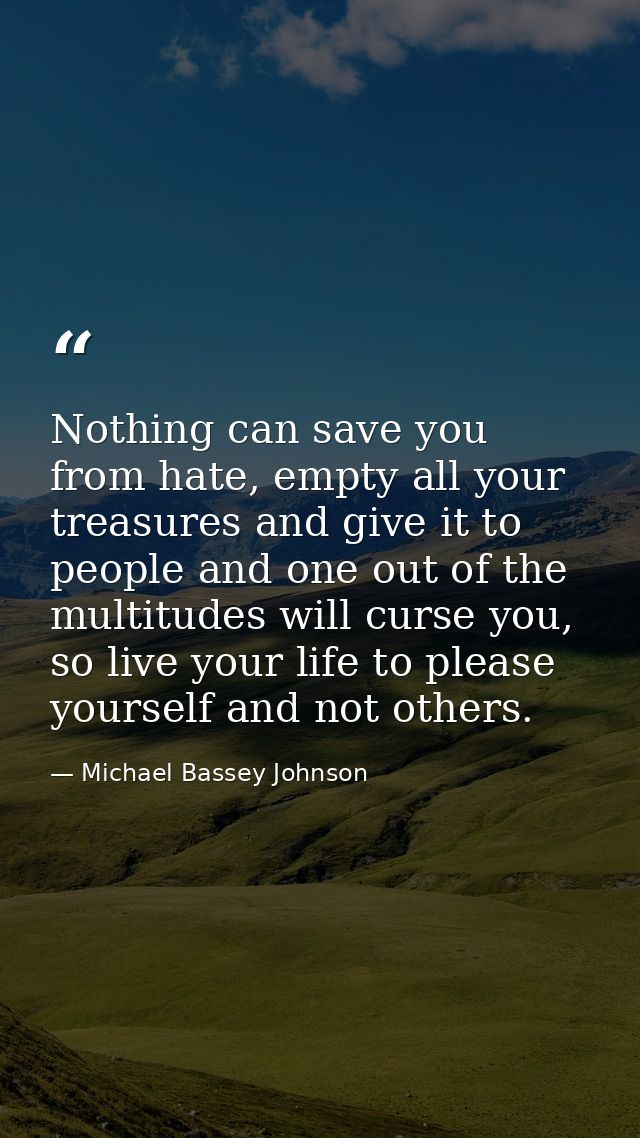 Nothing can save you from hate, empty all your treasures and give it to people and one out of the multitudes will curse  — Michael Bassey Johnson