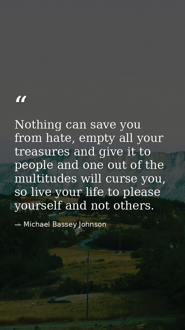 Nothing can save you from hate, empty all your treasures and give it to people and one out of the multitudes will curse  — Michael Bassey Johnson